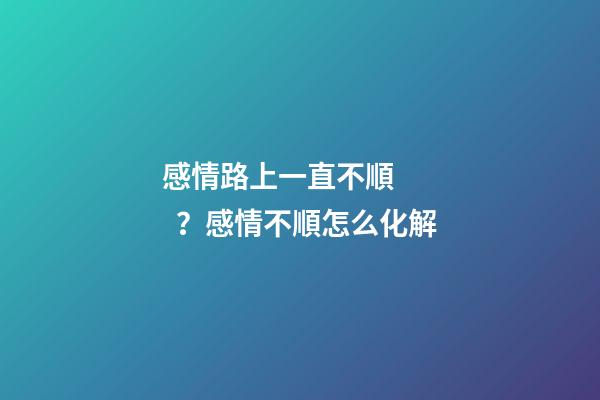 感情路上一直不順？感情不順怎么化解